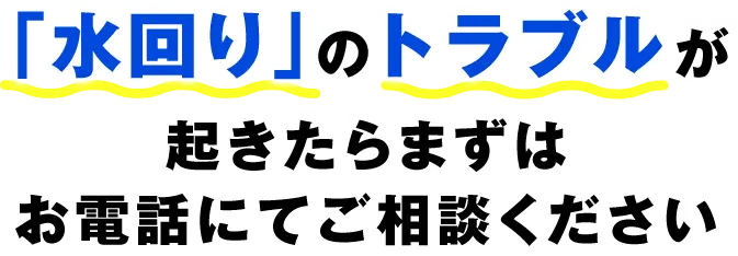 「水回り」のトラブルが起きたらまずはお電話にてご相談ください